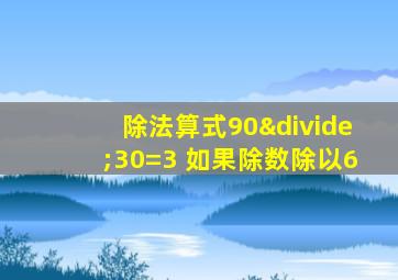 除法算式90÷30=3 如果除数除以6